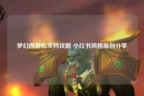 梦幻西游私发网攻略 小红书风格原创分享